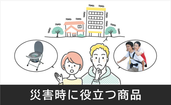<span>災害時に役立つ商品</span>いざという時に安全に避難し、避難後に快適に過ごすための商品をご提案します。